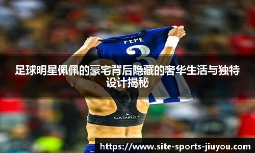 足球明星佩佩的豪宅背后隐藏的奢华生活与独特设计揭秘