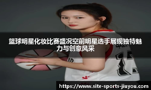 篮球明星化妆比赛盛况空前明星选手展现独特魅力与创意风采